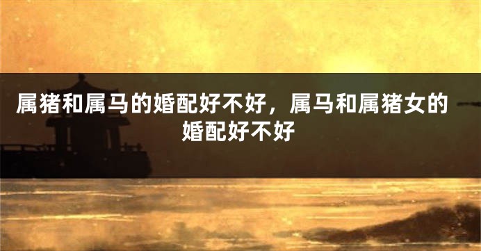属猪和属马的婚配好不好，属马和属猪女的婚配好不好