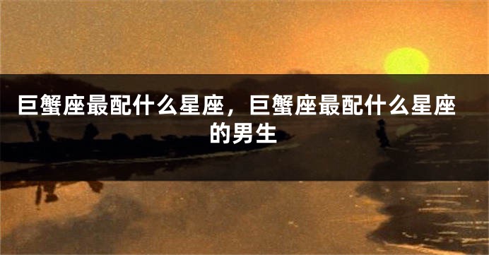 巨蟹座最配什么星座，巨蟹座最配什么星座的男生