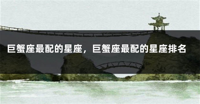 巨蟹座最配的星座，巨蟹座最配的星座排名