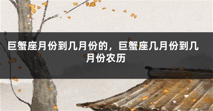 巨蟹座月份到几月份的，巨蟹座几月份到几月份农历