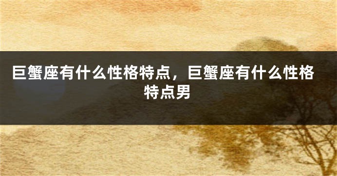巨蟹座有什么性格特点，巨蟹座有什么性格特点男