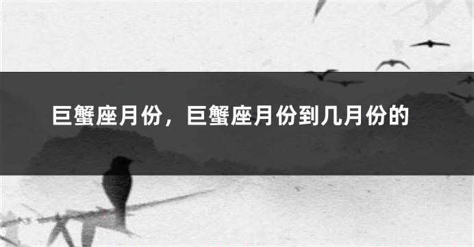巨蟹座月份，巨蟹座月份到几月份的
