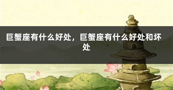 巨蟹座有什么好处，巨蟹座有什么好处和坏处