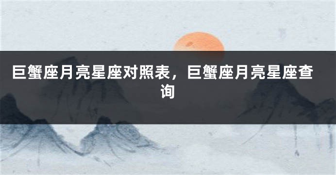 巨蟹座月亮星座对照表，巨蟹座月亮星座查询