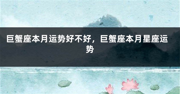 巨蟹座本月运势好不好，巨蟹座本月星座运势