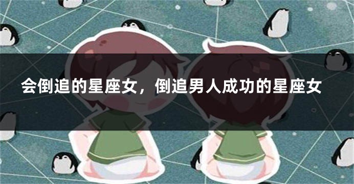 会倒追的星座女，倒追男人成功的星座女