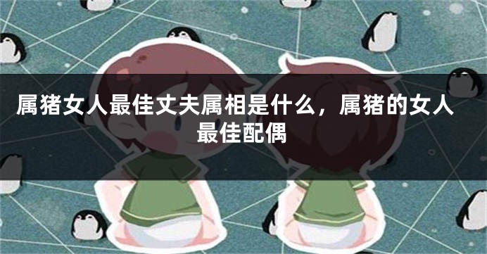 属猪女人最佳丈夫属相是什么，属猪的女人最佳配偶