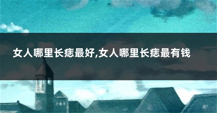 女人哪里长痣最好,女人哪里长痣最有钱
