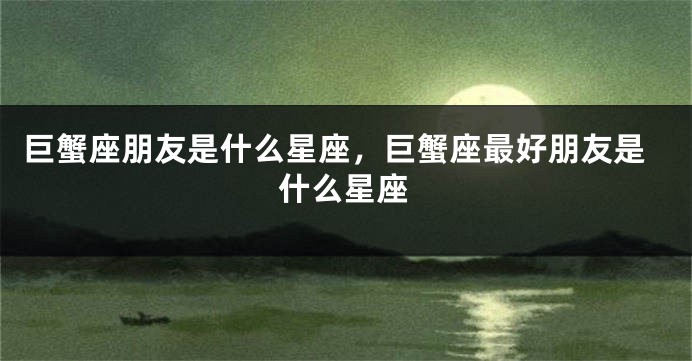 巨蟹座朋友是什么星座，巨蟹座最好朋友是什么星座