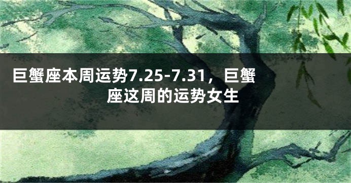 巨蟹座本周运势7.25-7.31，巨蟹座这周的运势女生