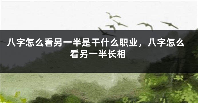 八字怎么看另一半是干什么职业，八字怎么看另一半长相