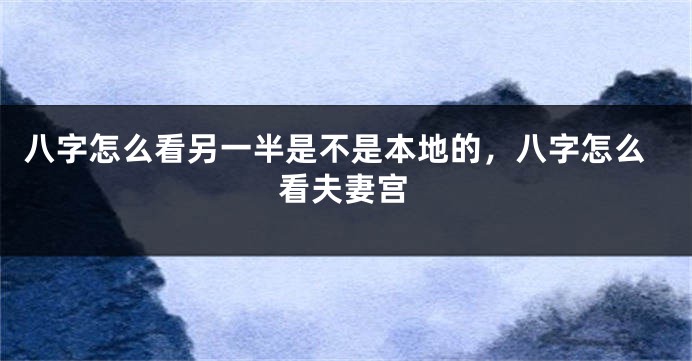 八字怎么看另一半是不是本地的，八字怎么看夫妻宫