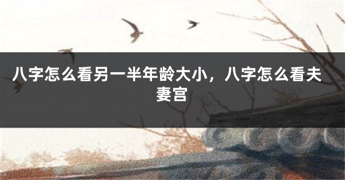八字怎么看另一半年龄大小，八字怎么看夫妻宫