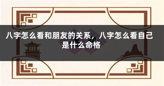 八字怎么看和朋友的关系，八字怎么看自己是什么命格