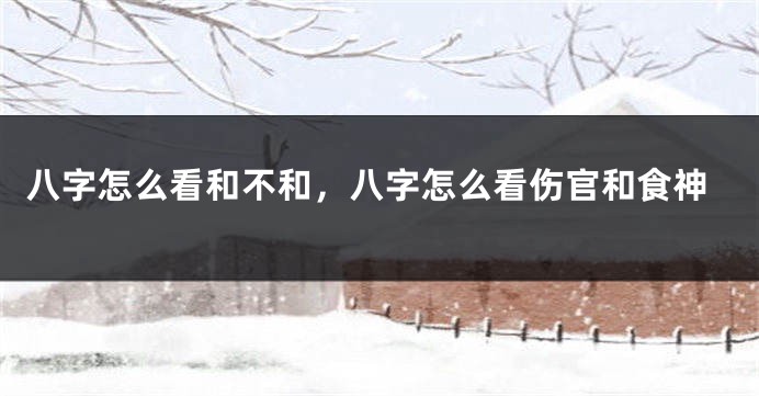 八字怎么看和不和，八字怎么看伤官和食神