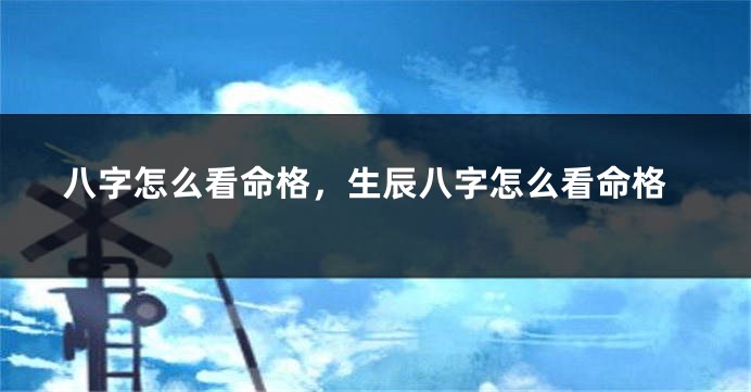 八字怎么看命格，生辰八字怎么看命格
