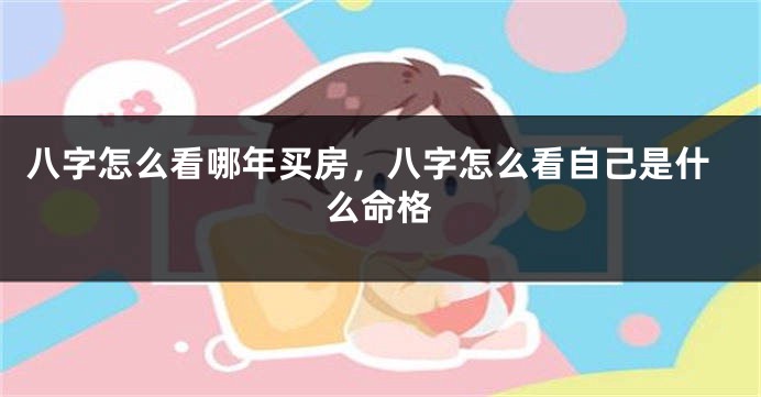 八字怎么看哪年买房，八字怎么看自己是什么命格