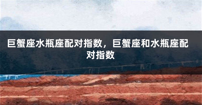 巨蟹座水瓶座配对指数，巨蟹座和水瓶座配对指数