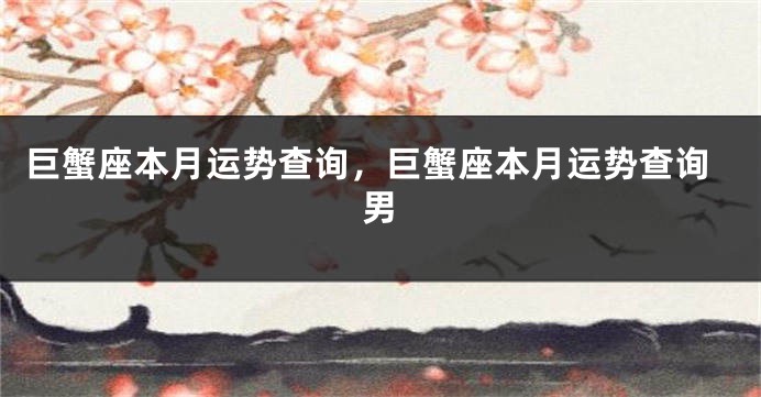 巨蟹座本月运势查询，巨蟹座本月运势查询男