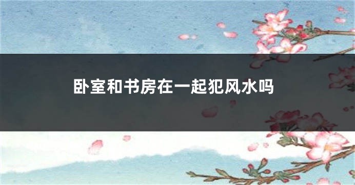 卧室和书房在一起犯风水吗