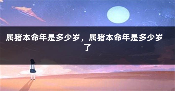 属猪本命年是多少岁，属猪本命年是多少岁了