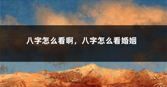 八字怎么看啊，八字怎么看婚姻