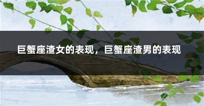巨蟹座渣女的表现，巨蟹座渣男的表现