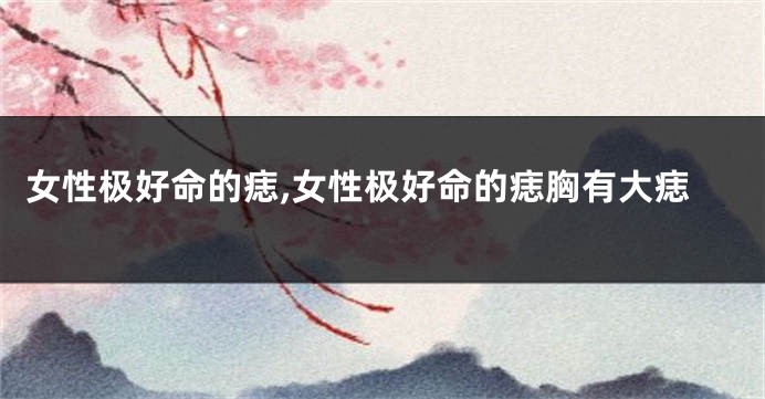 女性极好命的痣,女性极好命的痣胸有大痣