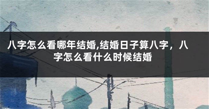 八字怎么看哪年结婚,结婚日子算八字，八字怎么看什么时候结婚