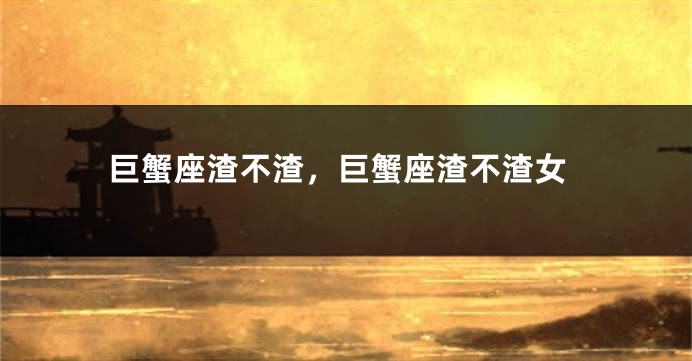 巨蟹座渣不渣，巨蟹座渣不渣女