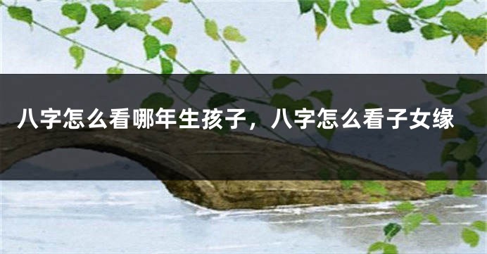 八字怎么看哪年生孩子，八字怎么看子女缘