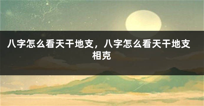 八字怎么看天干地支，八字怎么看天干地支相克