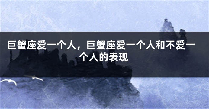 巨蟹座爱一个人，巨蟹座爱一个人和不爱一个人的表现
