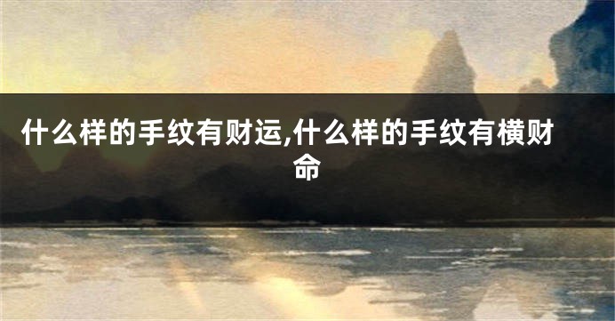 什么样的手纹有财运,什么样的手纹有横财命