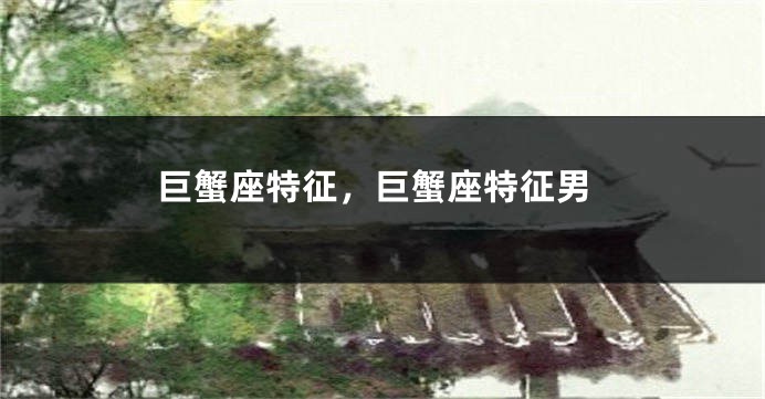 巨蟹座特征，巨蟹座特征男