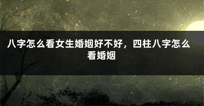 八字怎么看女生婚姻好不好，四柱八字怎么看婚姻