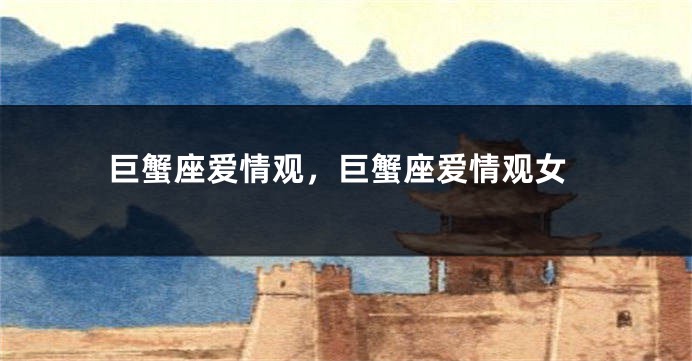 巨蟹座爱情观，巨蟹座爱情观女