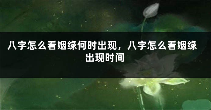 八字怎么看姻缘何时出现,八字怎么看姻缘出现时间