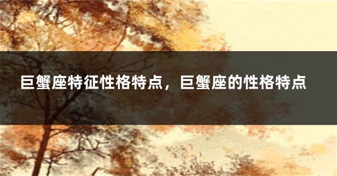 巨蟹座特征性格特点，巨蟹座的性格特点
