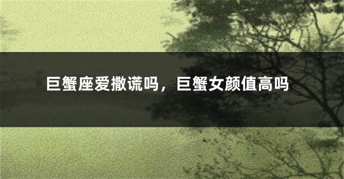巨蟹座爱撒谎吗，巨蟹女颜值高吗