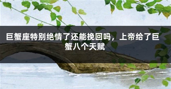 巨蟹座特别绝情了还能挽回吗，上帝给了巨蟹八个天赋