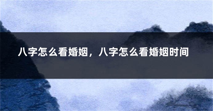 八字怎么看婚姻，八字怎么看婚姻时间