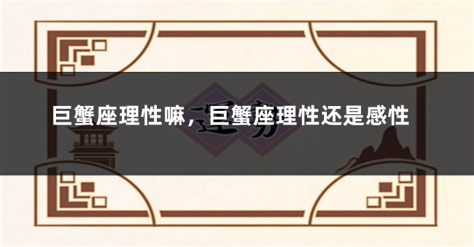 巨蟹座理性嘛，巨蟹座理性还是感性