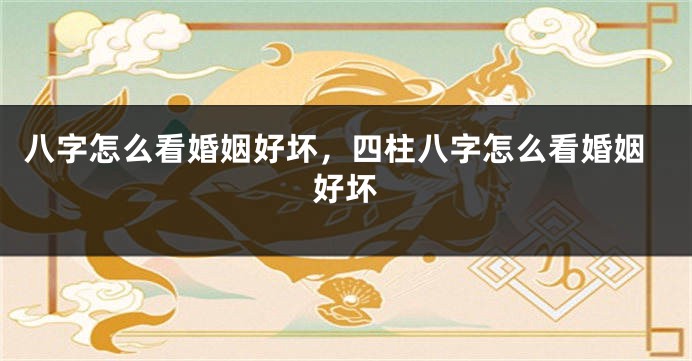 八字怎么看婚姻好坏，四柱八字怎么看婚姻好坏