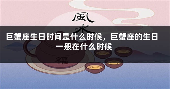 巨蟹座生日时间是什么时候，巨蟹座的生日一般在什么时候