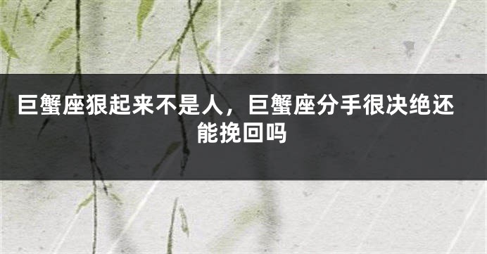 巨蟹座狠起来不是人，巨蟹座分手很决绝还能挽回吗