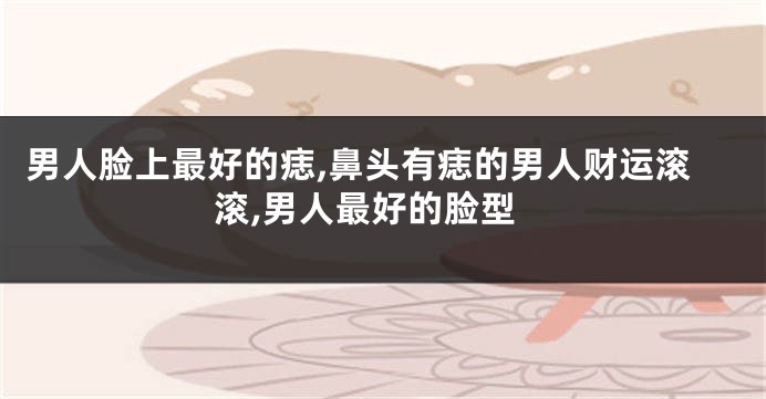 男人脸上最好的痣,鼻头有痣的男人财运滚滚,男人最好的脸型