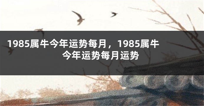 1985属牛今年运势每月，1985属牛今年运势每月运势