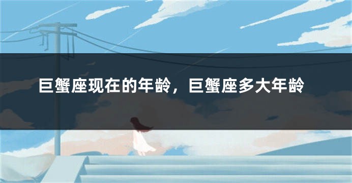 巨蟹座现在的年龄，巨蟹座多大年龄
