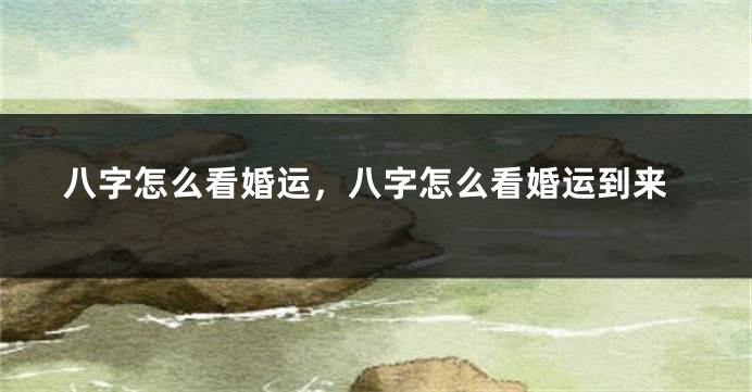 八字怎么看婚运，八字怎么看婚运到来